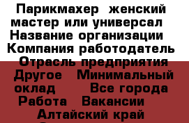 Парикмахер. женский мастер или универсал › Название организации ­ Компания-работодатель › Отрасль предприятия ­ Другое › Минимальный оклад ­ 1 - Все города Работа » Вакансии   . Алтайский край,Змеиногорск г.